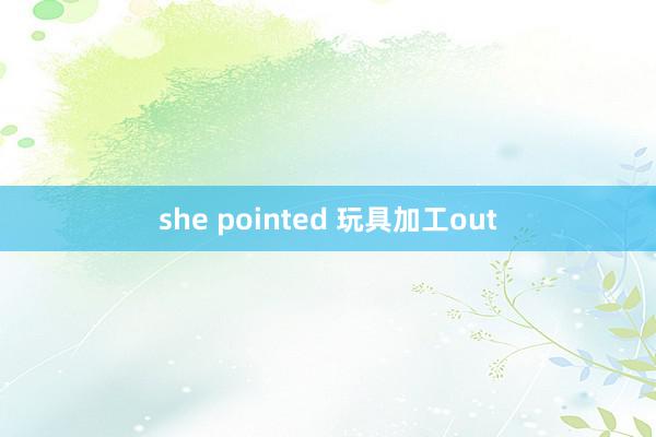 she pointed 玩具加工out